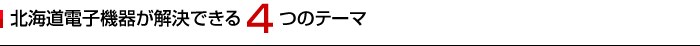 北海道電子機器が解決できる4つのテーマ